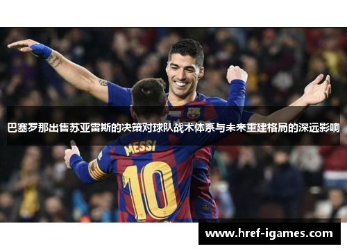巴塞罗那出售苏亚雷斯的决策对球队战术体系与未来重建格局的深远影响
