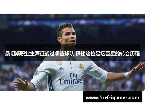 桑切斯职业生涯征战过哪些球队 探秘这位足坛巨星的转会历程 桑切斯职业生涯征战过哪些球队 探秘这位足坛巨星的转会历程