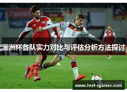 澳洲杯各队实力对比与评估分析方法探讨 澳洲杯各队实力对比与评估分析方法探讨