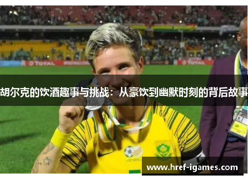 胡尔克的饮酒趣事与挑战:从豪饮到幽默时刻的背后故事 胡尔克的饮酒趣事与挑战:从豪饮到幽默时刻的背后故事