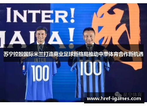 苏宁控股国际米兰打造商业足球新格局推动中意体育合作新机遇 苏宁控股国际米兰打造商业足球新格局推动中意体育合作新机遇