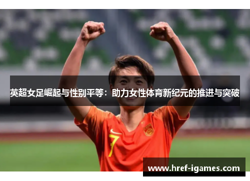 英超女足崛起与性别平等:助力女性体育新纪元的推进与突破 英超女足崛起与性别平等:助力女性体育新纪元的推进与突破
