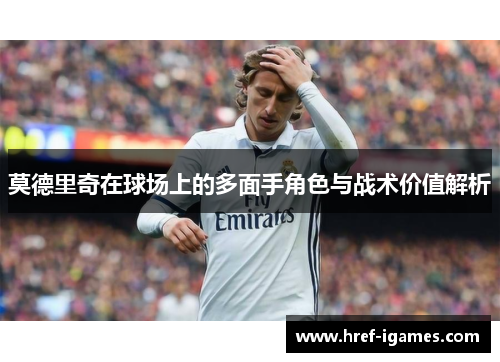 莫德里奇在球场上的多面手角色与战术价值解析 莫德里奇在球场上的多面手角色与战术价值解析