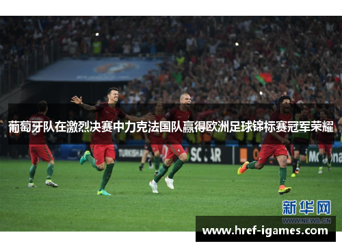 葡萄牙队在激烈决赛中力克法国队赢得欧洲足球锦标赛冠军荣耀
