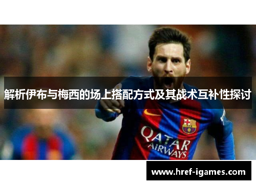 解析伊布与梅西的场上搭配方式及其战术互补性探讨