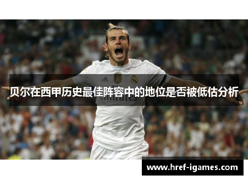 贝尔在西甲历史最佳阵容中的地位是否被低估分析
