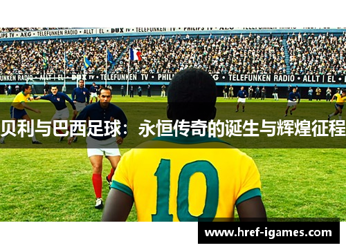 贝利与巴西足球：永恒传奇的诞生与辉煌征程