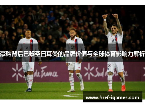 豪购背后巴黎圣日耳曼的品牌价值与全球体育影响力解析