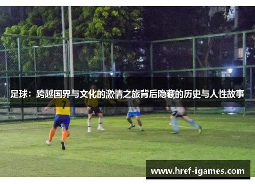 足球：跨越国界与文化的激情之旅背后隐藏的历史与人性故事