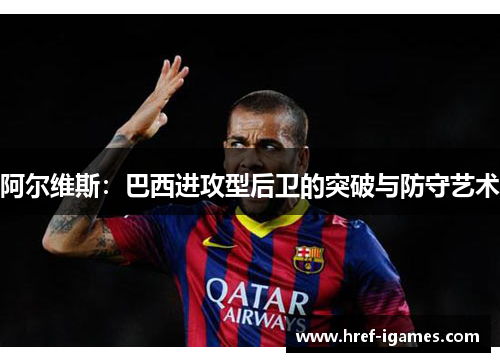 阿尔维斯：巴西进攻型后卫的突破与防守艺术