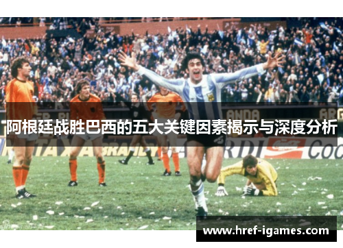 阿根廷战胜巴西的五大关键因素揭示与深度分析