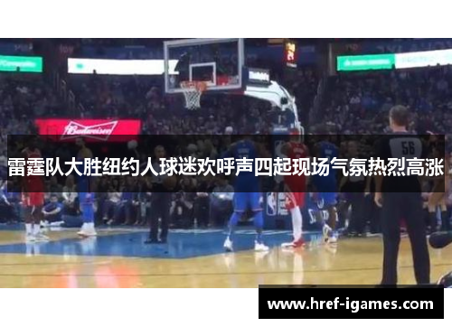 雷霆队大胜纽约人球迷欢呼声四起现场气氛热烈高涨