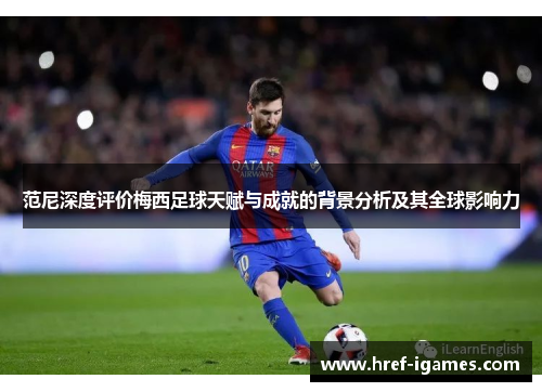 范尼深度评价梅西足球天赋与成就的背景分析及其全球影响力