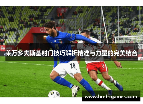 莱万多夫斯基射门技巧解析精准与力量的完美结合