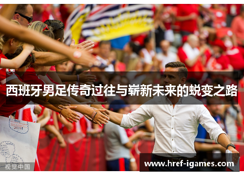 西班牙男足传奇过往与崭新未来的蜕变之路