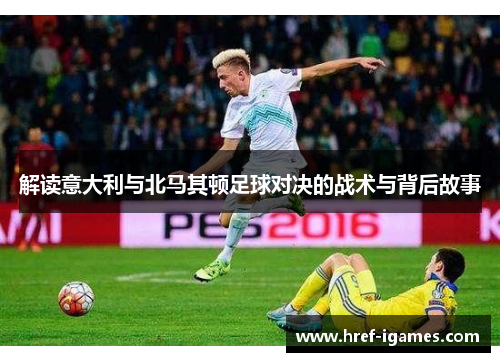解读意大利与北马其顿足球对决的战术与背后故事