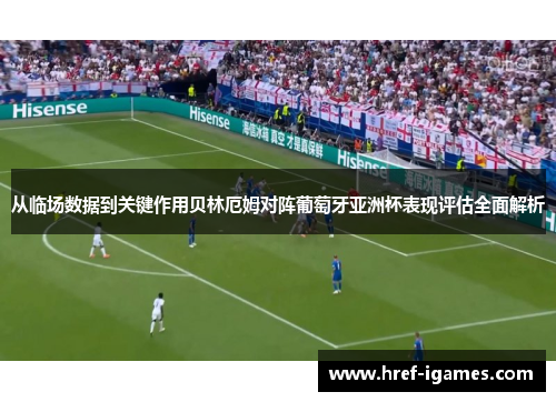 从临场数据到关键作用贝林厄姆对阵葡萄牙亚洲杯表现评估全面解析