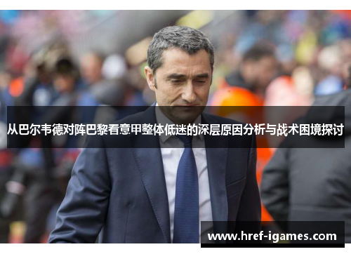 从巴尔韦德对阵巴黎看意甲整体低迷的深层原因分析与战术困境探讨