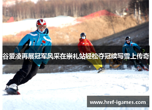 谷爱凌再展冠军风采在崇礼站轻松夺冠续写雪上传奇