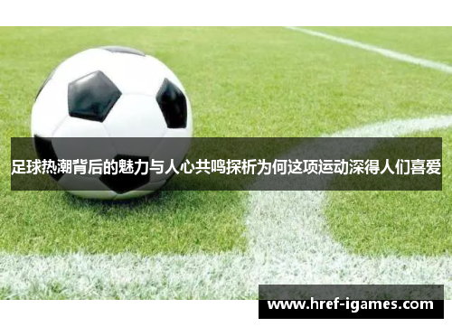 足球热潮背后的魅力与人心共鸣探析为何这项运动深得人们喜爱