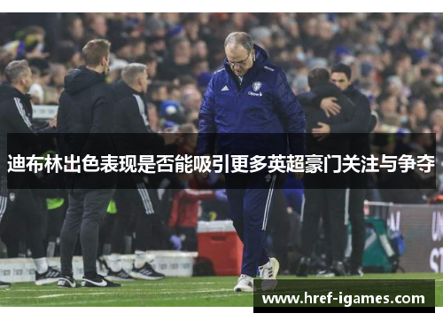 迪布林出色表现是否能吸引更多英超豪门关注与争夺