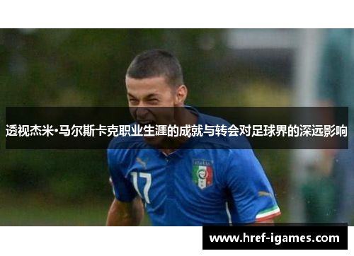 透视杰米·马尔斯卡克职业生涯的成就与转会对足球界的深远影响