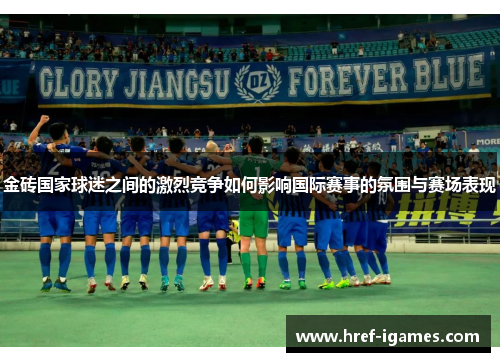 金砖国家球迷之间的激烈竞争如何影响国际赛事的氛围与赛场表现