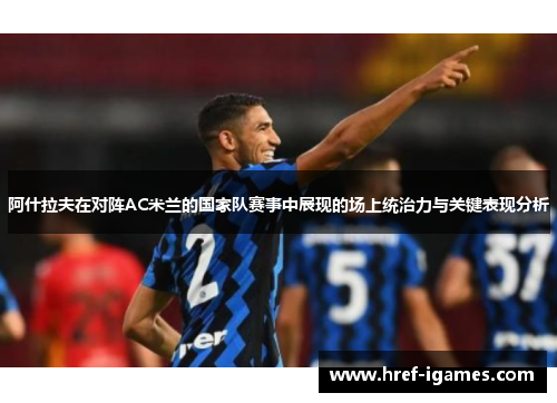 阿什拉夫在对阵AC米兰的国家队赛事中展现的场上统治力与关键表现分析