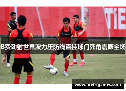 B费劲射世界波力压防线直挂球门死角震撼全场
