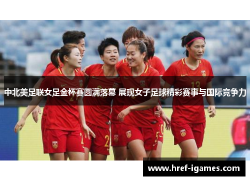 中北美足联女足金杯赛圆满落幕 展现女子足球精彩赛事与国际竞争力