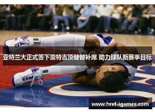 亚特兰大正式签下雷特吉顶替替补席 助力球队新赛季目标 亚特兰大正式签下雷特吉顶替替补席 助力球队新赛季目标