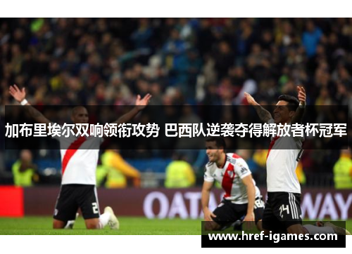 加布里埃尔双响领衔攻势 巴西队逆袭夺得解放者杯冠军