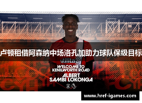 卢顿租借阿森纳中场洛孔加助力球队保级目标