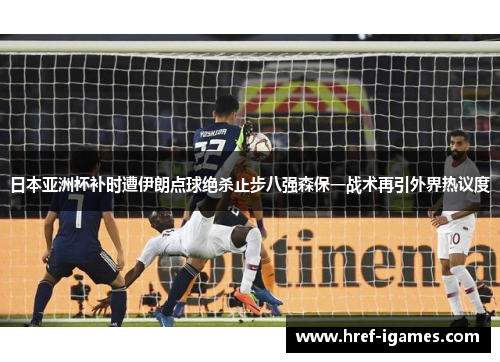 日本亚洲杯补时遭伊朗点球绝杀止步八强森保一战术再引外界热议度
