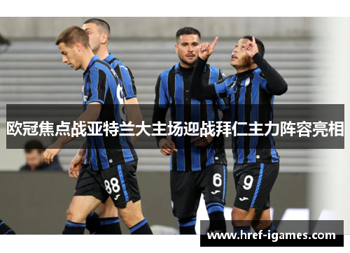 欧冠焦点战亚特兰大主场迎战拜仁主力阵容亮相