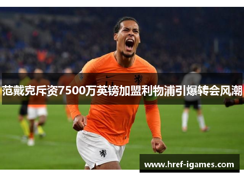 范戴克斥资7500万英镑加盟利物浦引爆转会风潮 范戴克斥资7500万英镑加盟利物浦引爆转会风潮
