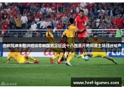 选帅风波未散洪明甫率韩国男足征战十八强赛开局即遭主场球迷嘘声