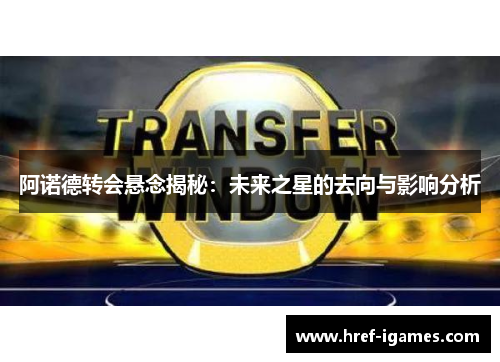 阿诺德转会悬念揭秘：未来之星的去向与影响分析