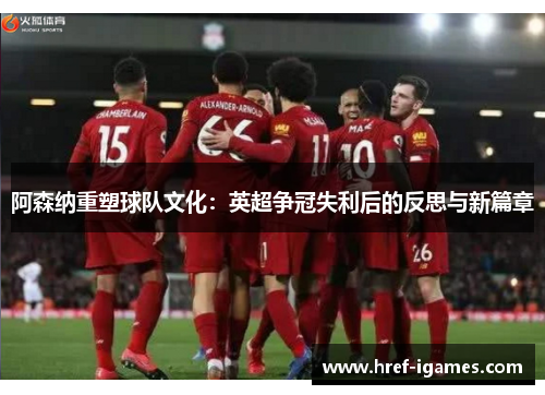 阿森纳重塑球队文化：英超争冠失利后的反思与新篇章