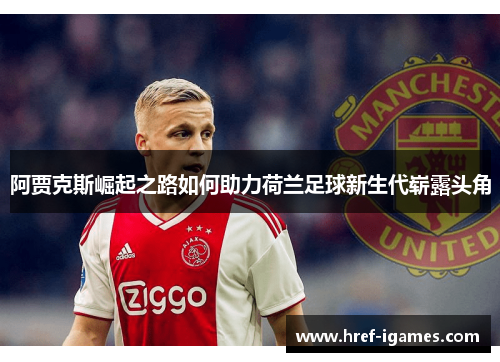 阿贾克斯崛起之路如何助力荷兰足球新生代崭露头角 阿贾克斯崛起之路如何助力荷兰足球新生代崭露头角