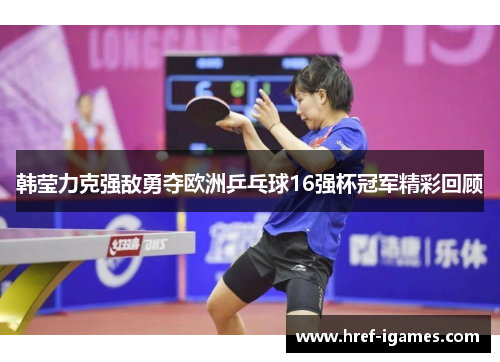 韩莹力克强敌勇夺欧洲乒乓球16强杯冠军精彩回顾