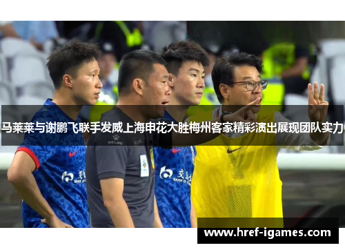 马莱莱与谢鹏飞联手发威上海申花大胜梅州客家精彩演出展现团队实力