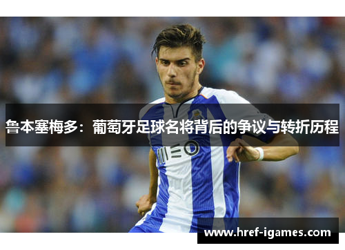 鲁本塞梅多：葡萄牙足球名将背后的争议与转折历程