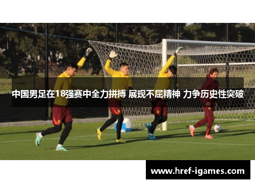 中国男足在18强赛中全力拼搏 展现不屈精神 力争历史性突破