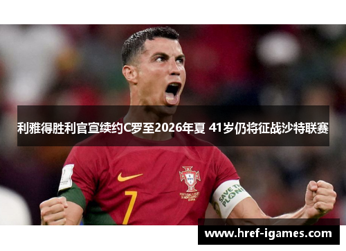 利雅得胜利官宣续约C罗至2026年夏 41岁仍将征战沙特联赛