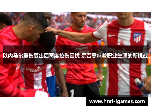 以内马尔重伤复出后再度拉伤困扰 是否意味着职业生涯的新挑战