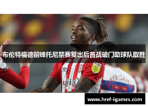 布伦特福德前锋托尼禁赛复出后首战破门助球队取胜 布伦特福德前锋托尼禁赛复出后首战破门助球队取胜