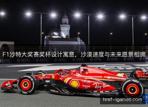 F1沙特大奖赛奖杯设计寓意，沙漠速度与未来愿景相拥