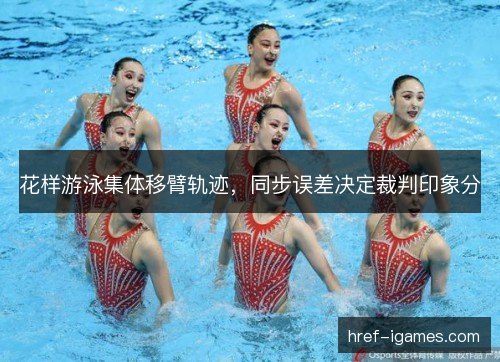 花样游泳集体移臂轨迹，同步误差决定裁判印象分