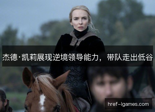 杰德·凯莉展现逆境领导能力，带队走出低谷